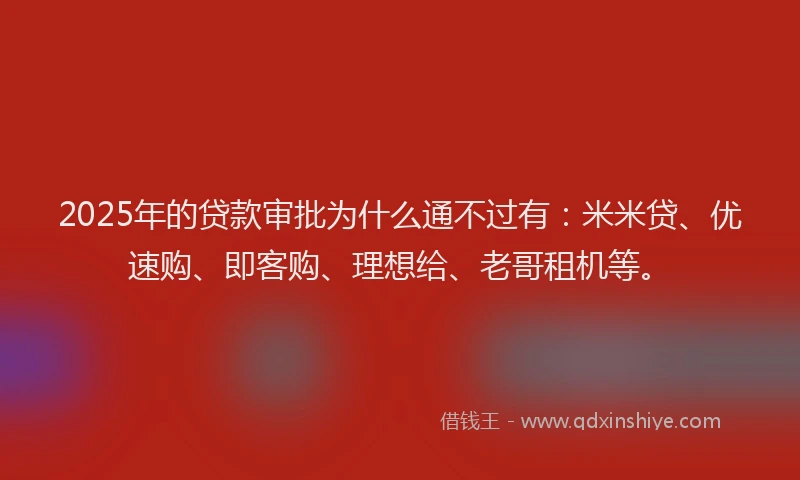 2025年的贷款审批为什么通不过有：米米贷、优速购、即客购、理想给、老哥租机等。