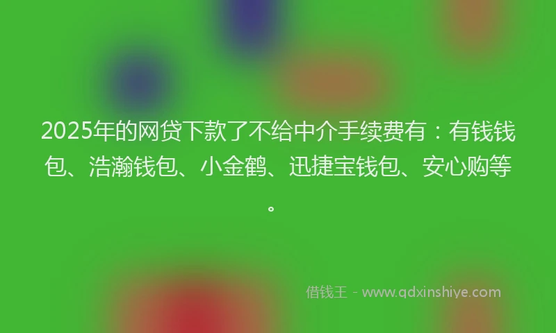 2025年的网贷下款了不给中介手续费有：有钱钱包、浩瀚钱包、小金鹤、迅捷宝钱包、安心购等。