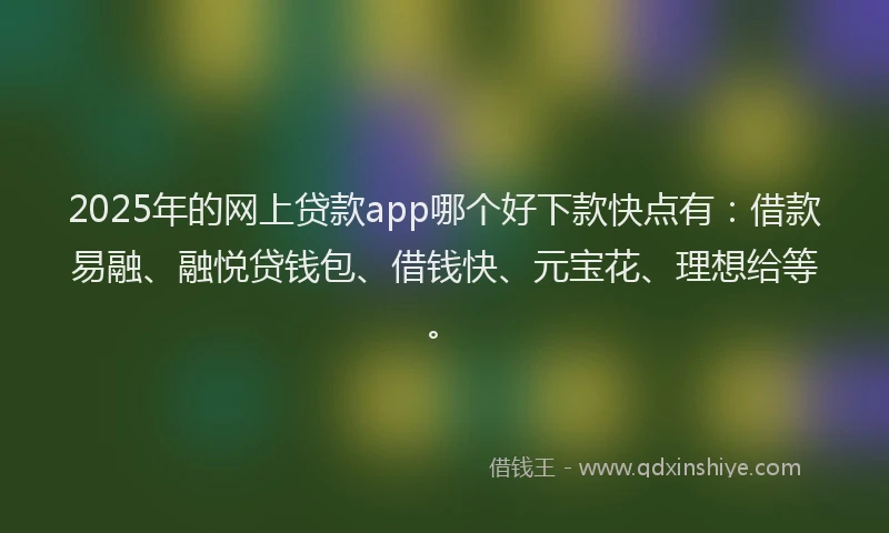 2025年的网上贷款app哪个好下款快点有：借款易融、融悦贷钱包、借钱快、元宝花、理想给等。