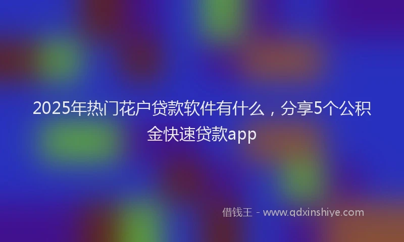 2025年热门花户贷款软件有什么，分享5个公积金快速贷款app