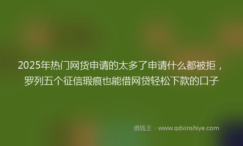 2025年热门网货申请的太多了申请什么都被拒，罗列五个征信瑕疵也能借网贷轻松下款的口子