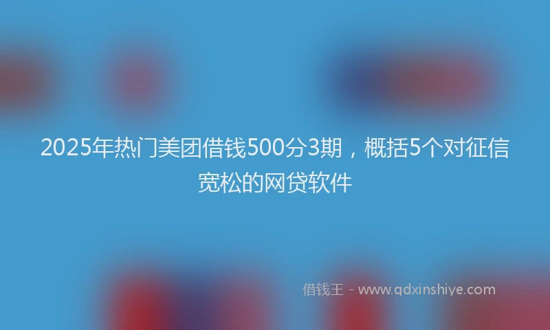 2025年热门美团借钱500分3期，概括5个对征信宽松的网贷软件