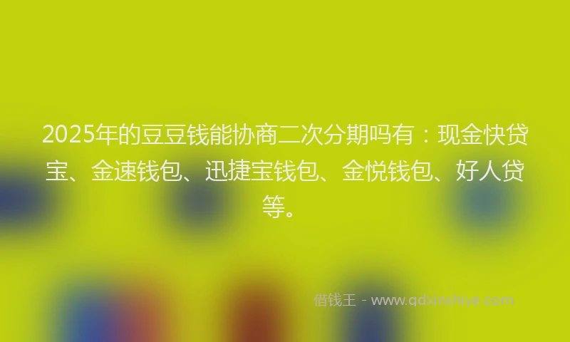 2025年的豆豆钱能协商二次分期吗有：现金快贷宝、金速钱包、迅捷宝钱包、金悦钱包、好人贷等。