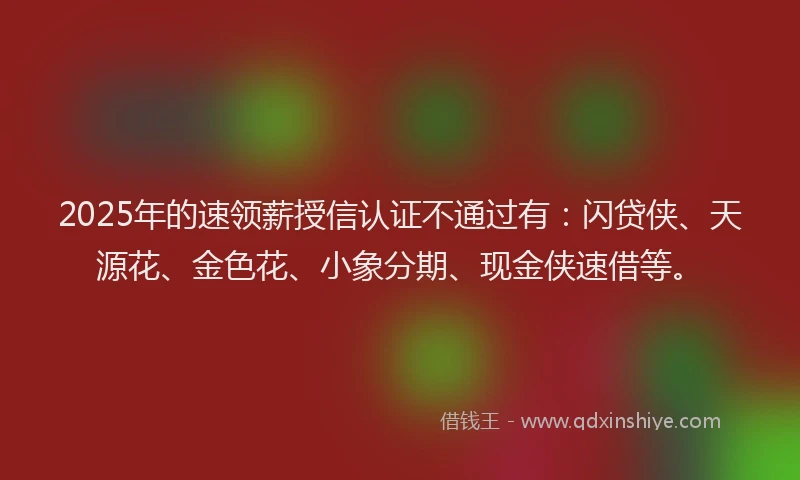 2025年的速领薪授信认证不通过有：闪贷侠、天源花、金色花、小象分期、现金侠速借等。