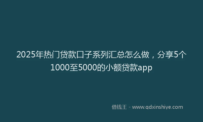 2025年热门贷款口子系列汇总怎么做，分享5个1000至5000的小额贷款app
