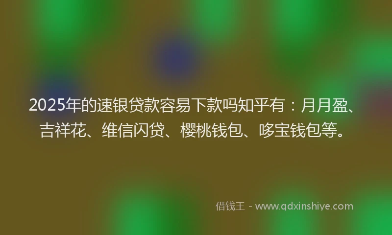 2025年的速银贷款容易下款吗知乎有：月月盈、吉祥花、维信闪贷、樱桃钱包、哆宝钱包等。