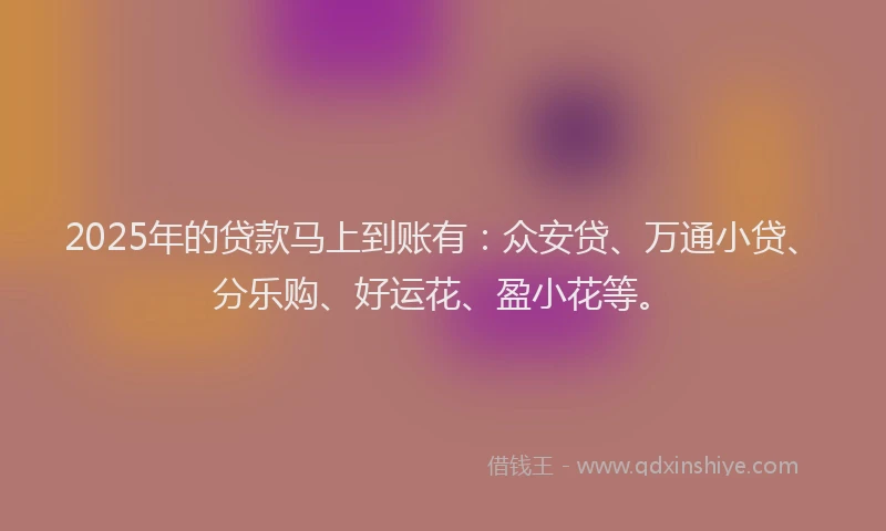 2025年的贷款马上到账有：众安贷、万通小贷、分乐购、好运花、盈小花等。