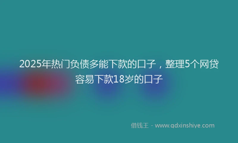 2025年热门负债多能下款的口子，整理5个网贷容易下款18岁的口子
