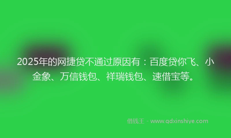2025年的网捷贷不通过原因有：百度贷你飞、小金象、万信钱包、祥瑞钱包、速借宝等。
