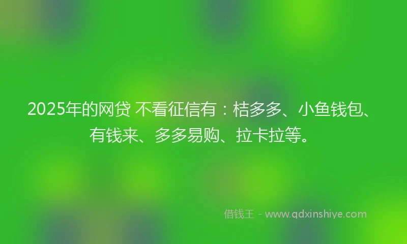 2025年的网贷 不看征信有：桔多多、小鱼钱包、有钱来、多多易购、拉卡拉等。