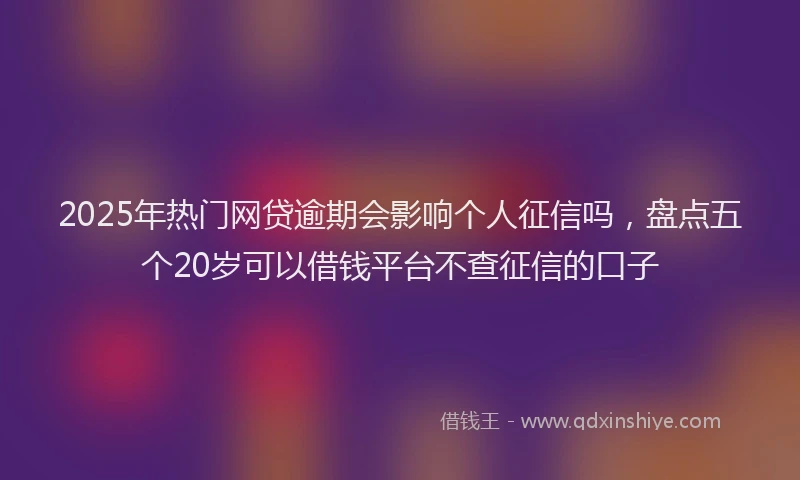 2025年热门网贷逾期会影响个人征信吗，盘点五个20岁可以借钱平台不查征信的口子