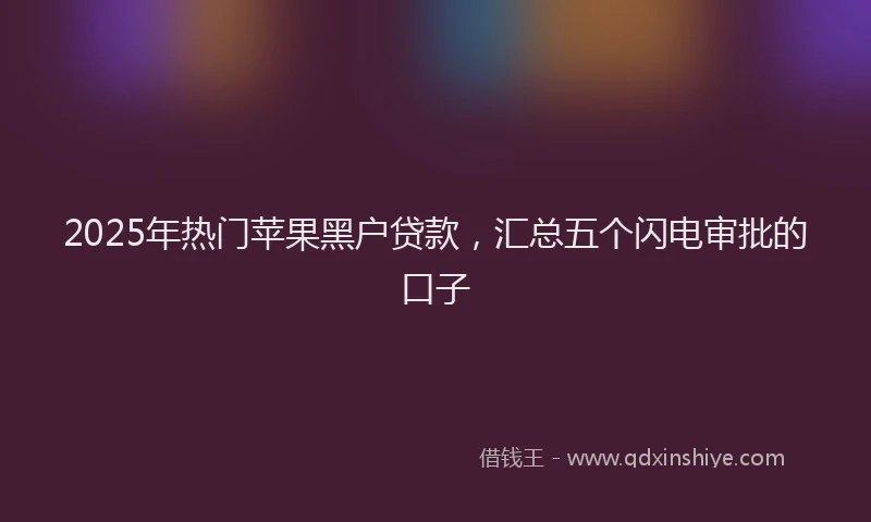 2025年热门苹果黑户贷款，汇总五个闪电审批的口子