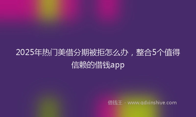2025年热门美借分期被拒怎么办，整合5个值得信赖的借钱app