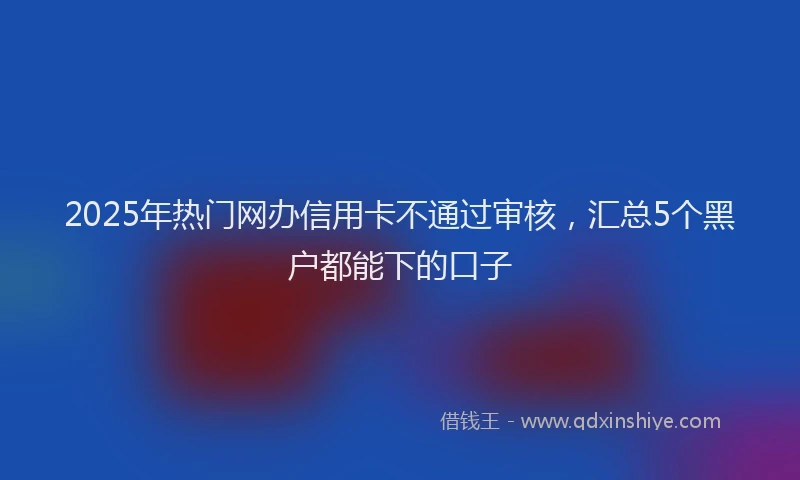 2025年热门网办信用卡不通过审核，汇总5个黑户都能下的口子