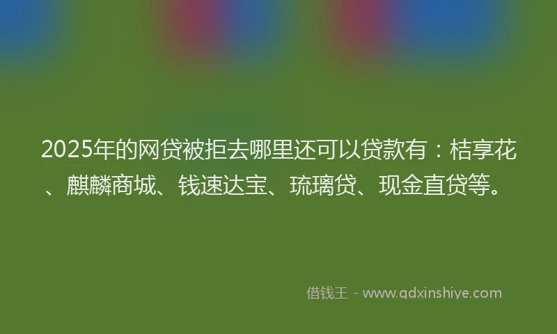 2025年的网贷被拒去哪里还可以贷款有：桔享花、麒麟商城、钱速达宝、琉璃贷、现金直贷等。