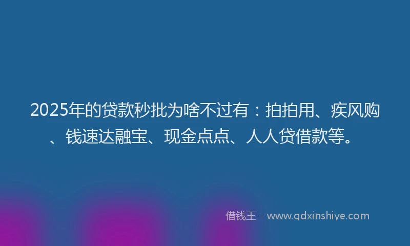 2025年的贷款秒批为啥不过有：拍拍用、疾风购、钱速达融宝、现金点点、人人贷借款等。
