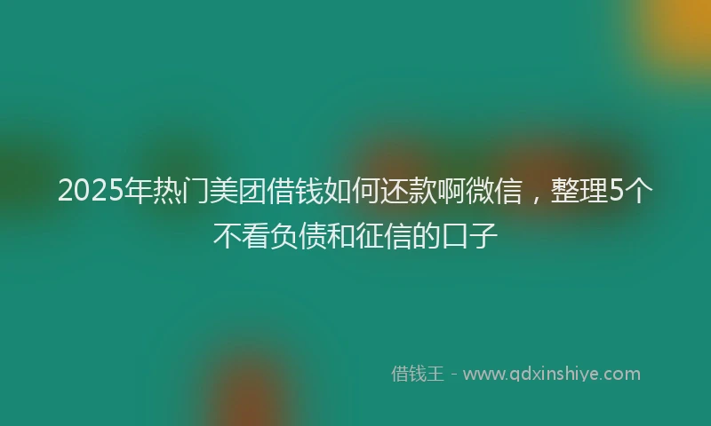 2025年热门美团借钱如何还款啊微信，整理5个不看负债和征信的口子