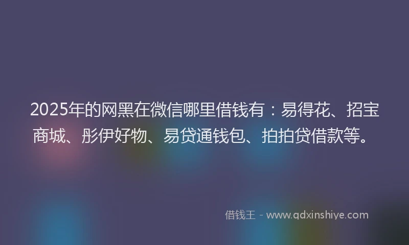 2025年的网黑在微信哪里借钱有：易得花、招宝商城、彤伊好物、易贷通钱包、拍拍贷借款等。