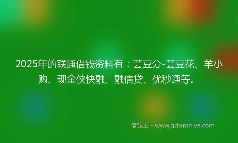 2025年的联通借钱资料有：芸豆分-芸豆花、羊小购、现金侠快融、融信贷、优秒通等。