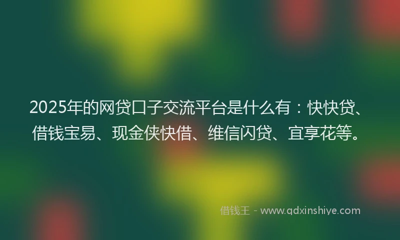 2025年的网贷口子交流平台是什么有：快快贷、借钱宝易、现金侠快借、维信闪贷、宜享花等。