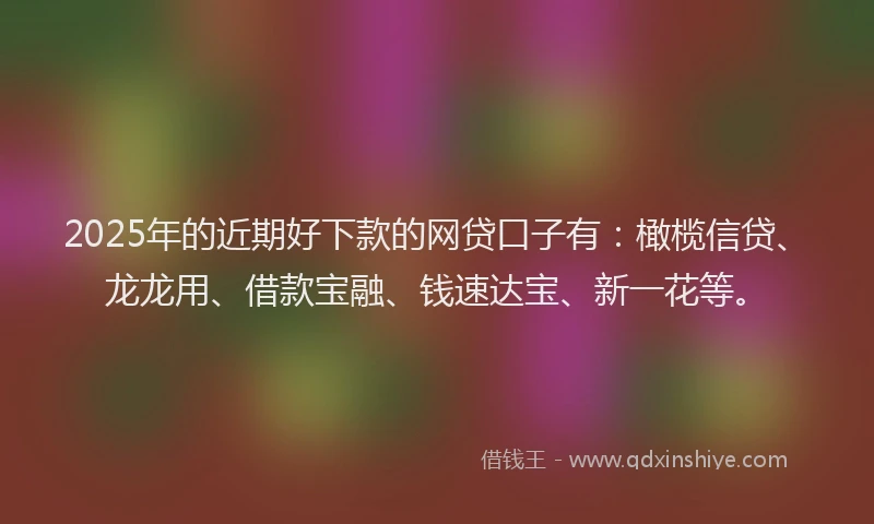 2025年的近期好下款的网贷口子有：橄榄信贷、龙龙用、借款宝融、钱速达宝、新一花等。