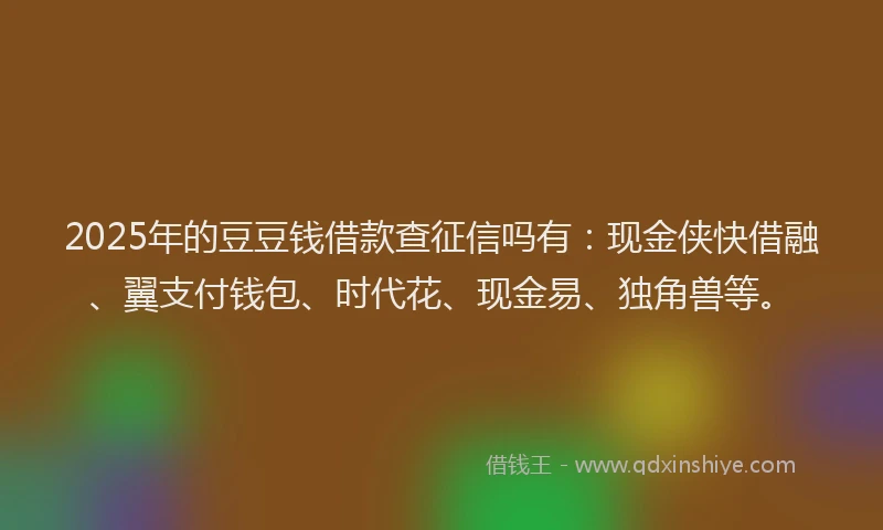 2025年的豆豆钱借款查征信吗有：现金侠快借融、翼支付钱包、时代花、现金易、独角兽等。