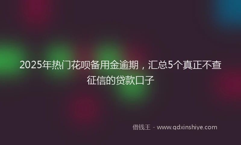 2025年热门花呗备用金逾期，汇总5个真正不查征信的贷款口子