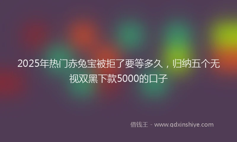 2025年热门赤兔宝被拒了要等多久，归纳五个无视双黑下款5000的口子