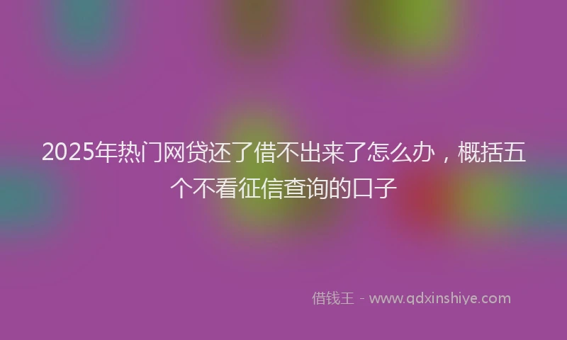 2025年热门网贷还了借不出来了怎么办，概括五个不看征信查询的口子