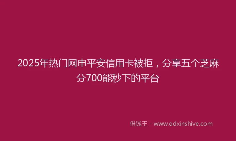 2025年热门网申平安信用卡被拒，分享五个芝麻分700能秒下的平台
