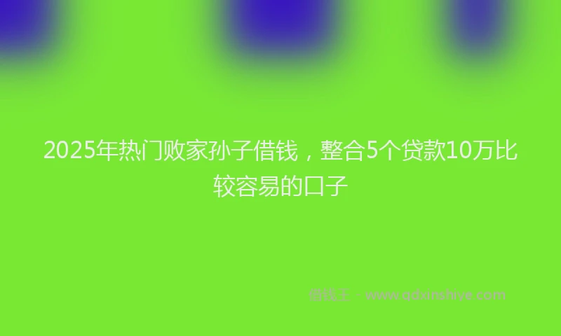 2025年热门败家孙子借钱，整合5个贷款10万比较容易的口子