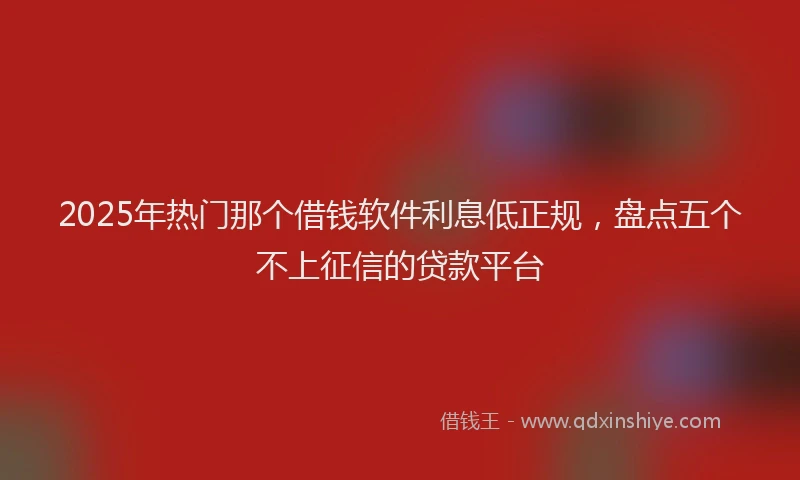 2025年热门那个借钱软件利息低正规，盘点五个不上征信的贷款平台