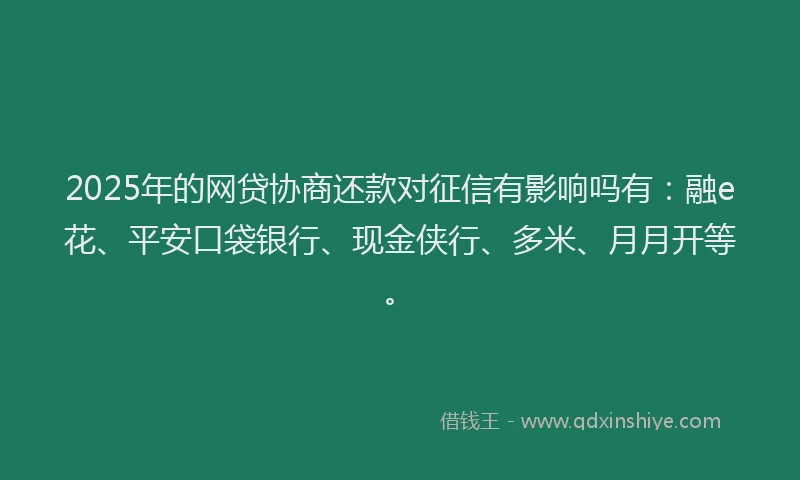 2025年的网贷协商还款对征信有影响吗有：融e花、平安口袋银行、现金侠行、多米、月月开等。