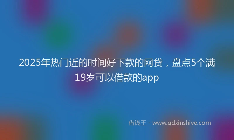 2025年热门近的时间好下款的网贷，盘点5个满19岁可以借款的app