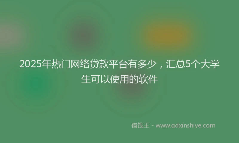 2025年热门网络贷款平台有多少，汇总5个大学生可以使用的软件