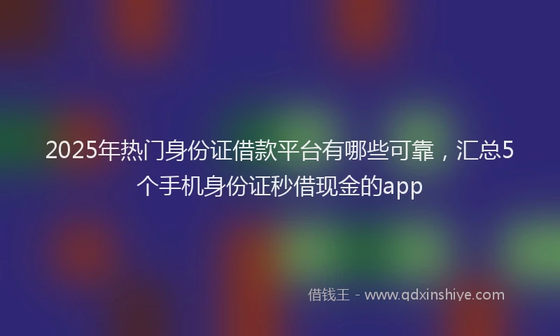 2025年热门身份证借款平台有哪些可靠，汇总5个手机身份证秒借现金的app