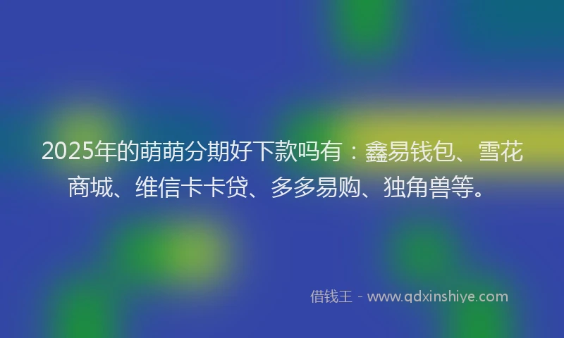 2025年的萌萌分期好下款吗有：鑫易钱包、雪花商城、维信卡卡贷、多多易购、独角兽等。