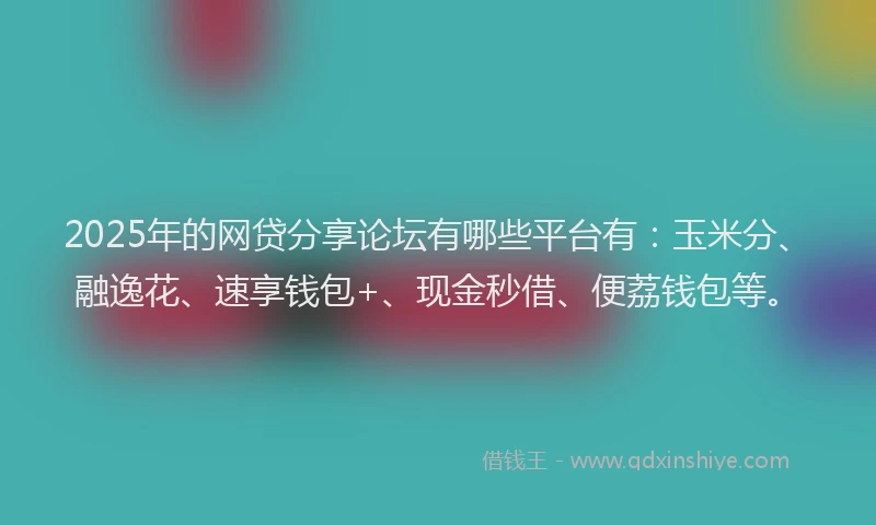 2025年的网贷分享论坛有哪些平台有：玉米分、融逸花、速享钱包+、现金秒借、便荔钱包等。