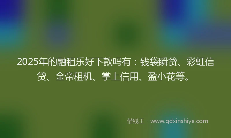 2025年的融租乐好下款吗有：钱袋瞬贷、彩虹信贷、金帝租机、掌上信用、盈小花等。