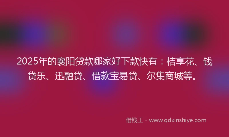 2025年的襄阳贷款哪家好下款快有：桔享花、钱贷乐、迅融贷、借款宝易贷、尔集商城等。