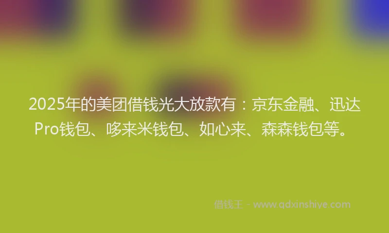 2025年的美团借钱光大放款有：京东金融、迅达Pro钱包、哆来米钱包、如心来、森森钱包等。
