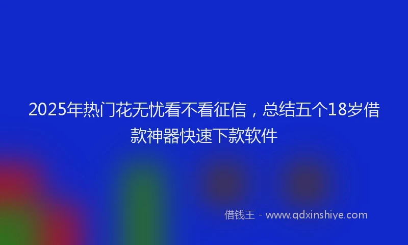 2025年热门花无忧看不看征信，总结五个18岁借款神器快速下款软件