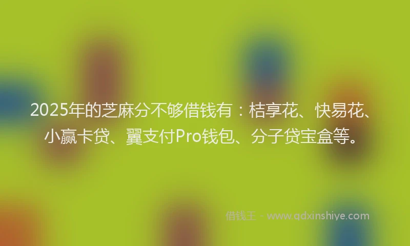 2025年的芝麻分不够借钱有：桔享花、快易花、小赢卡贷、翼支付Pro钱包、分子贷宝盒等。