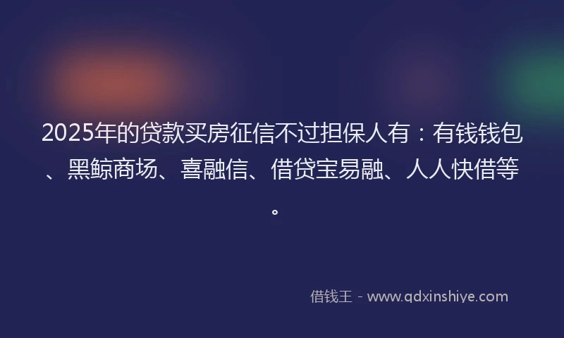 2025年的贷款买房征信不过担保人有：有钱钱包、黑鲸商场、喜融信、借贷宝易融、人人快借等。