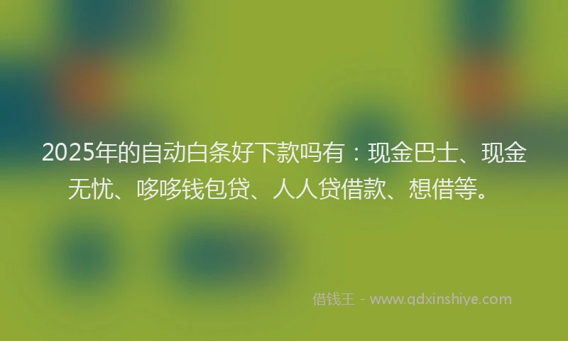 2025年的自动白条好下款吗有：现金巴士、现金无忧、哆哆钱包贷、人人贷借款、想借等。