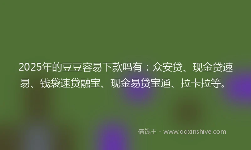 2025年的豆豆容易下款吗有：众安贷、现金贷速易、钱袋速贷融宝、现金易贷宝通、拉卡拉等。