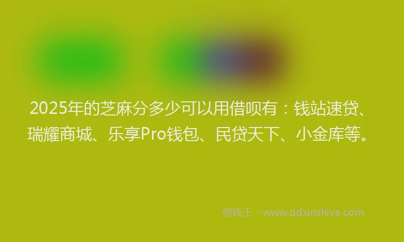 2025年的芝麻分多少可以用借呗有：钱站速贷、瑞耀商城、乐享Pro钱包、民贷天下、小金库等。