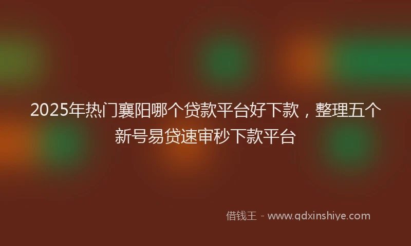 2025年热门襄阳哪个贷款平台好下款，整理五个新号易贷速审秒下款平台
