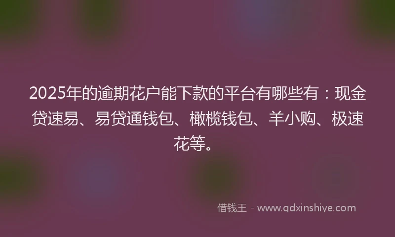2025年的逾期花户能下款的平台有哪些有：现金贷速易、易贷通钱包、橄榄钱包、羊小购、极速花等。