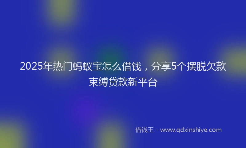 2025年热门蚂蚁宝怎么借钱，分享5个摆脱欠款束缚贷款新平台